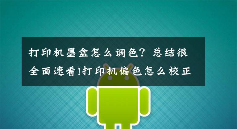 打印机墨盒怎么调色？总结很全面速看!打印机偏色怎么校正？