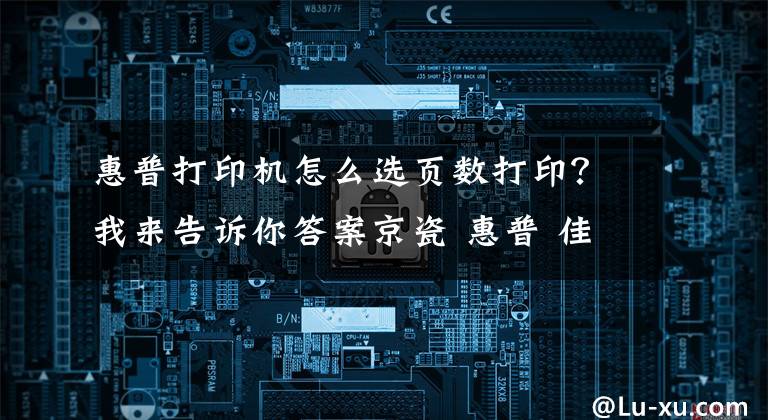 惠普打印机怎么选页数打印？我来告诉你答案京瓷 惠普 佳能 美能达 三星 打印机 复印机记数器查看 打印报告方法大全