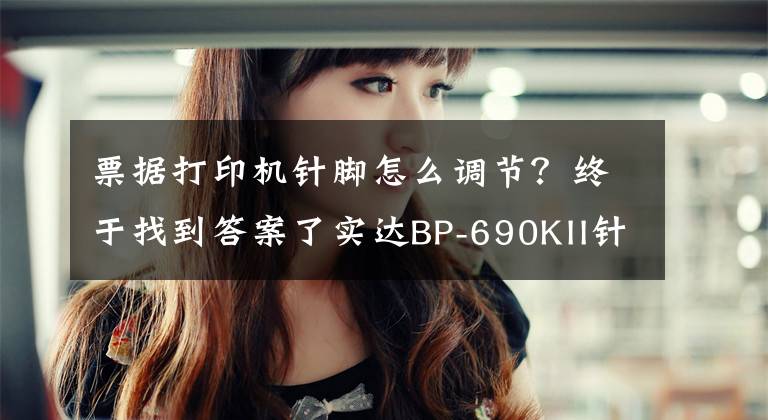 票据打印机针脚怎么调节?终于找到答案了实达BP-690KII针式打印机 高效票据打印