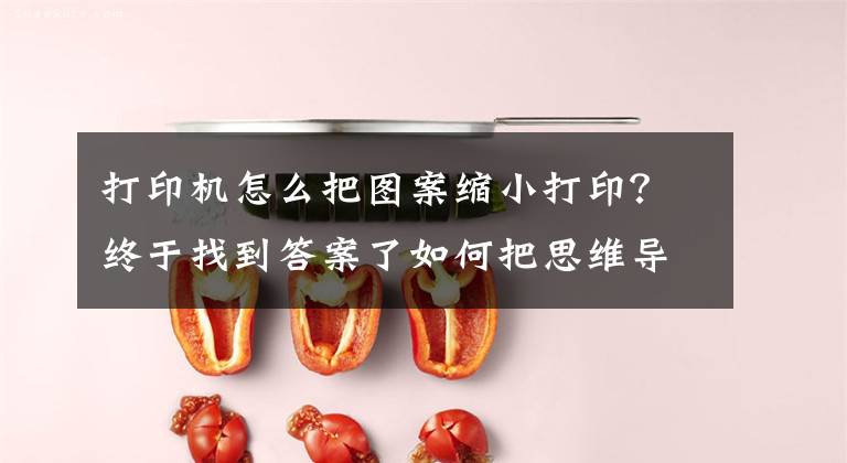 打印机怎么把图案缩小打印？终于找到答案了如何把思维导图自动分页打印成A4大小？这样打印不出错