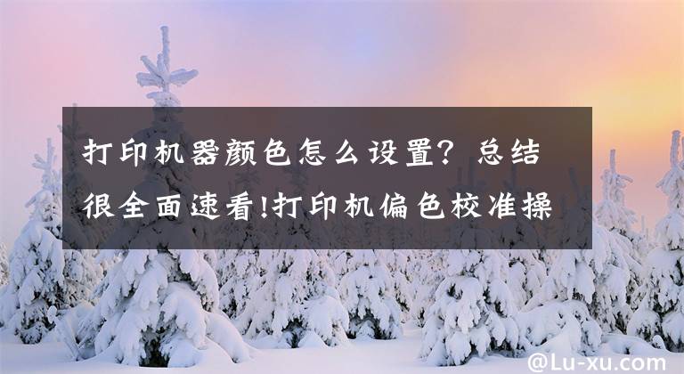 打印机器颜色怎么设置？总结很全面速看!打印机偏色校准操作说明