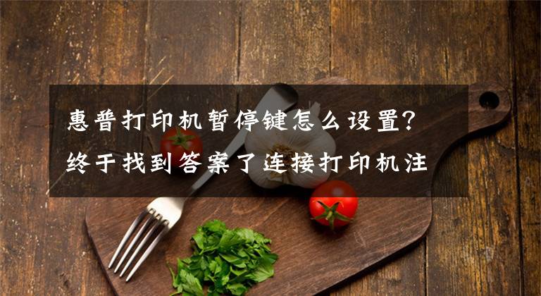 惠普打印机暂停键怎么设置?终于找到答案了连接打印机注意事项,打印机不打印很可能与这些有关