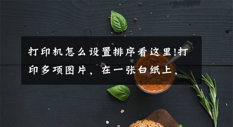 打印机怎么设置排序看这里!打印多项图片，在一张白纸上，打印机不按顺序打印怎么办？