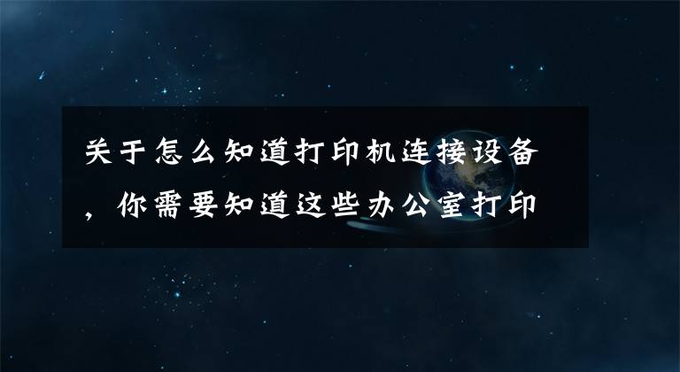 关于怎么知道打印机连接设备，你需要知道这些办公室打印机常见连接方式及基本故障处理方法