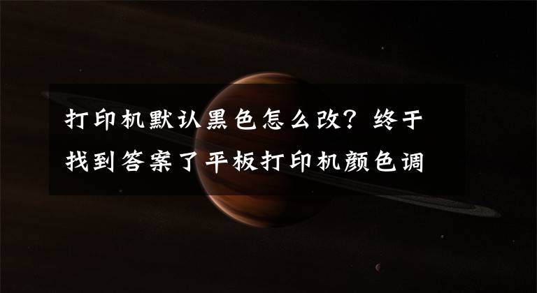 打印机默认黑色怎么改?终于找到答案了平板打印机颜色调整