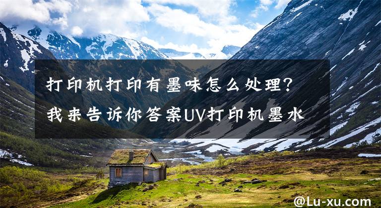 打印机打印有墨味怎么处理?我来告诉你答案UV打印机墨水也有异味?