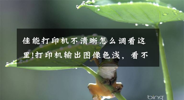 佳能打印机不清晰怎么调看这里!打印机输出图像色浅，看不清字迹故障排除法