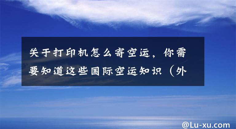 关于打印机怎么寄空运,你需要知道这些国际空运知识(外贸人须知)