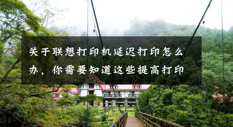 关于联想打印机延迟打印怎么办，你需要知道这些提高打印机速度的方法