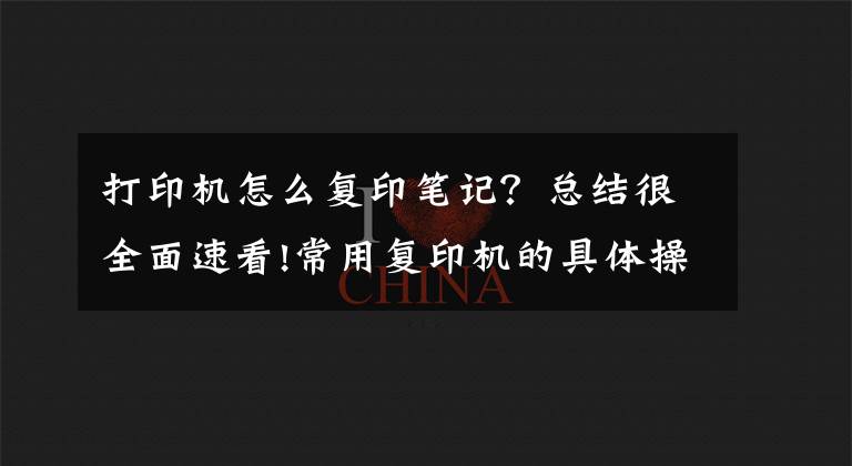 打印机怎么复印笔记？总结很全面速看!常用复印机的具体操作，记得收藏