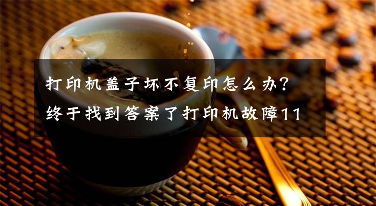 打印机盖子坏不复印怎么办?终于找到答案了打印机故障11种解决方案