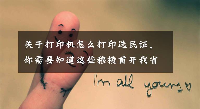 关于打印机怎么打印选民证,你需要知道这些穆棱首开我省换届选举选民信息电子登记先河