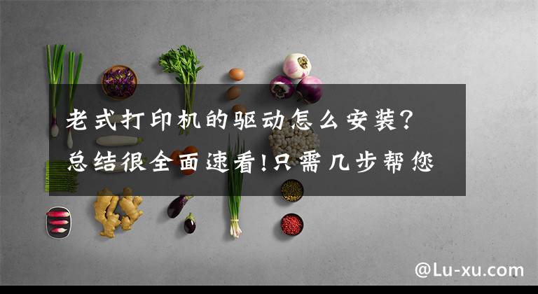 老式打印机的驱动怎么安装？总结很全面速看!只需几步帮您解决打印机驱动问题