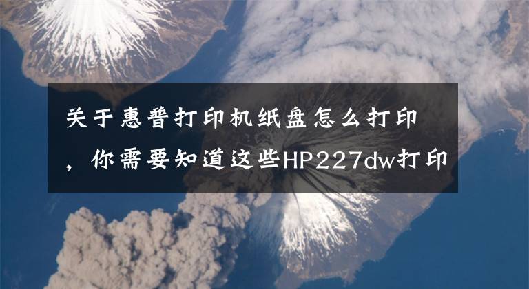 关于惠普打印机纸盘怎么打印，你需要知道这些HP227dw打印机使用说明