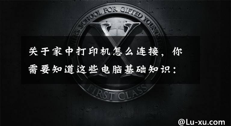 关于家中打印机怎么连接，你需要知道这些电脑基础知识：打印机的基础使用常识及故障维护