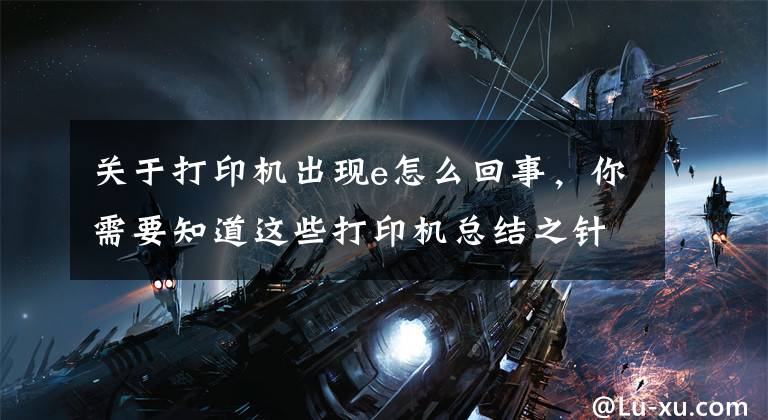 关于打印机出现e怎么回事，你需要知道这些打印机总结之针式打印机故障及处理