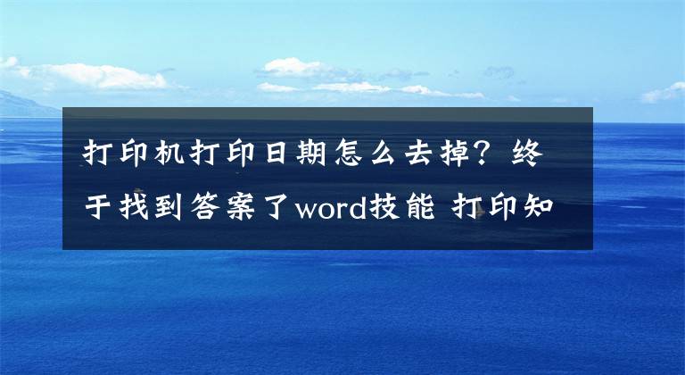 打印机打印日期怎么去掉？终于找到答案了word技能 打印知识大全 省纸 省事的技能都在这里了