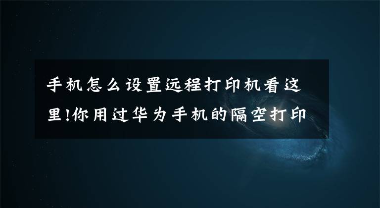 手机怎么设置远程打印机看这里!你用过华为手机的隔空打印吗？,不一样的华为打印特别好用哦
