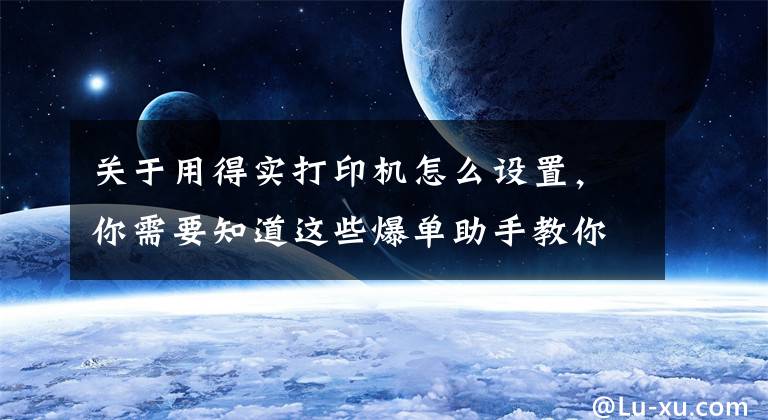 关于用得实打印机怎么设置，你需要知道这些爆单助手教你各种型号打印机校验方法