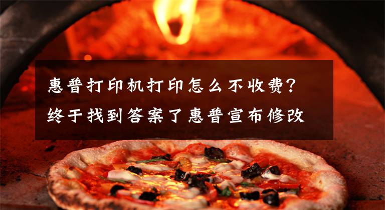 惠普打印机打印怎么不收费?终于找到答案了惠普宣布修改可终身免费少量打印的Instant Ink墨水服务政策