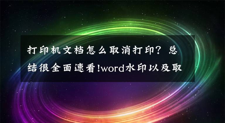 打印机文档怎么取消打印？总结很全面速看!word水印以及取消打印技巧，版面应用一键操作，小技巧解决大问题