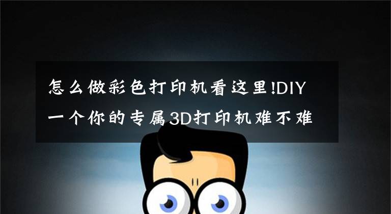 怎么做彩色打印机看这里!DIY一个你的专属3D打印机难不难?