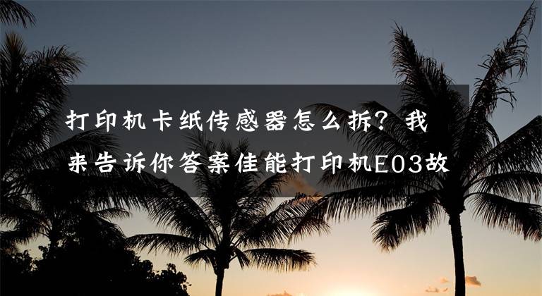 打印机卡纸传感器怎么拆？我来告诉你答案佳能打印机E03故障解决办法，所有打印机出现卡纸故障都可这样搞