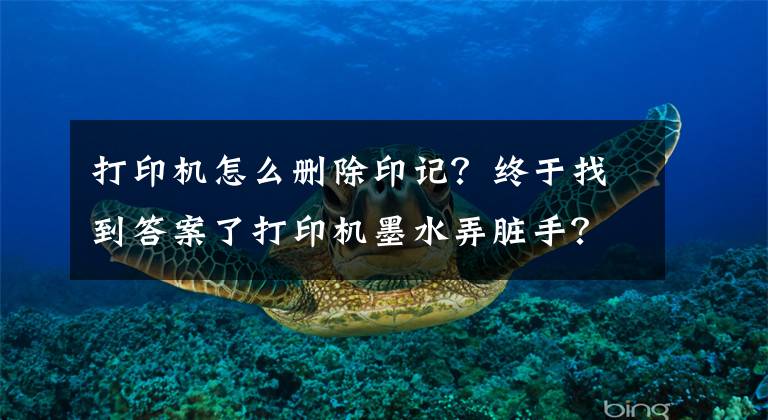 打印机怎么删除印记？终于找到答案了打印机墨水弄脏手？教你快速清洗打印机墨水的妙招