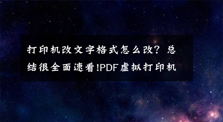 打印机改文字格式怎么改？总结很全面速看!PDF虚拟打印机如何转换文件格式