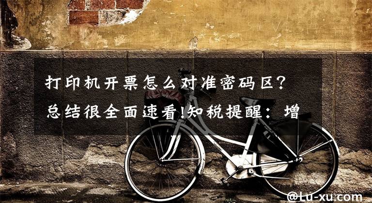 打印机开票怎么对准密码区?总结很全面速看!知税提醒:增值税发票常见的8个开票错误