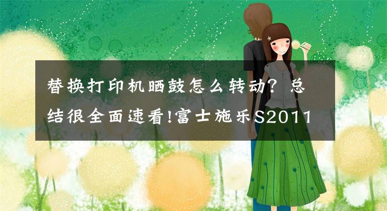 替换打印机晒鼓怎么转动?总结很全面速看!富士施乐S2011打印机更换硒鼓(感光鼓)教程