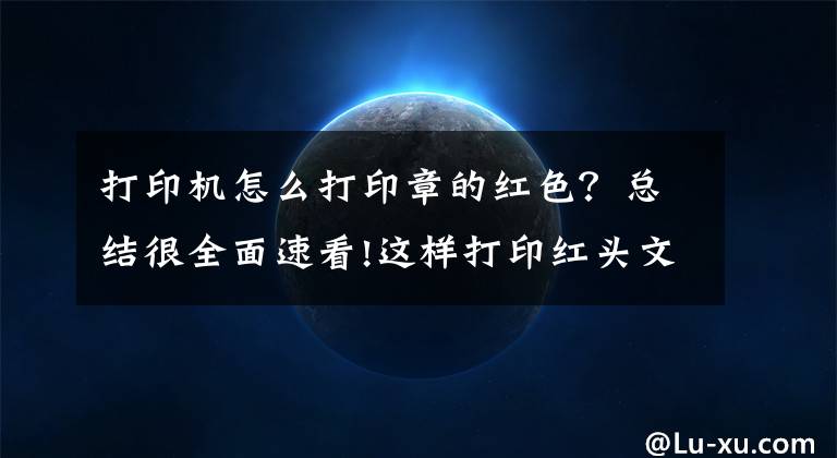 打印机怎么打印章的红色？总结很全面速看!这样打印红头文件，阿sir都说好