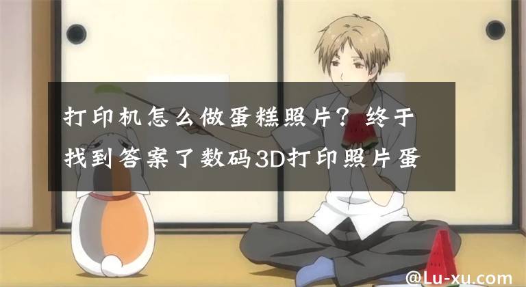 打印机怎么做蛋糕照片?终于找到答案了数码3D打印照片蛋糕,你想印上自己照片吗?