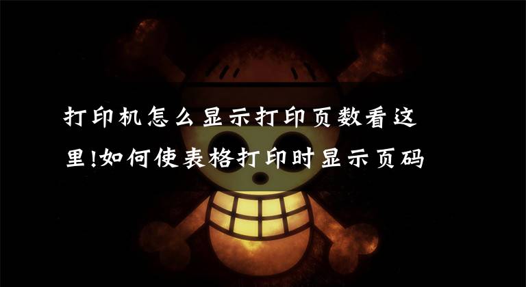 打印机怎么显示打印页数看这里!如何使表格打印时显示页码？