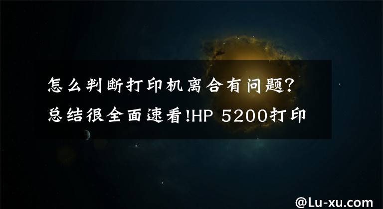 怎么判断打印机离合有问题?总结很全面速看!HP 5200打印机,纸张连续进纸,导致卡纸,分享下拆机和维修方法