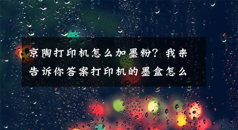 京陶打印机怎么加墨粉?我来告诉你答案打印机的墨盒怎么加粉?能动手的都自己加吧!