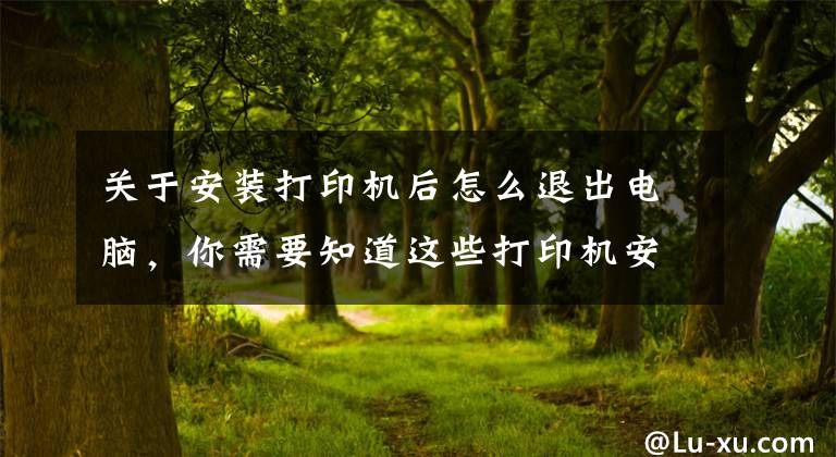 关于安装打印机后怎么退出电脑，你需要知道这些打印机安装步骤 打印机使用注意事项