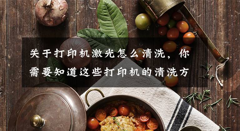 关于打印机激光怎么清洗，你需要知道这些打印机的清洗方法