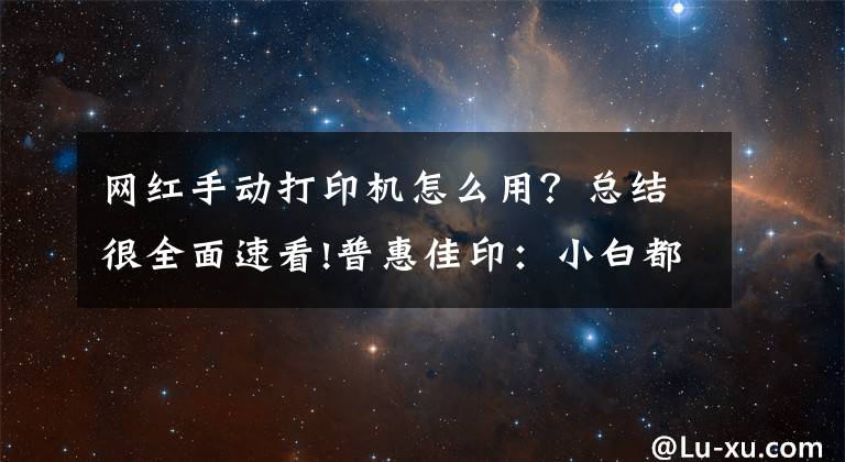 网红手动打印机怎么用？总结很全面速看!普惠佳印：小白都能操作打印机的方法