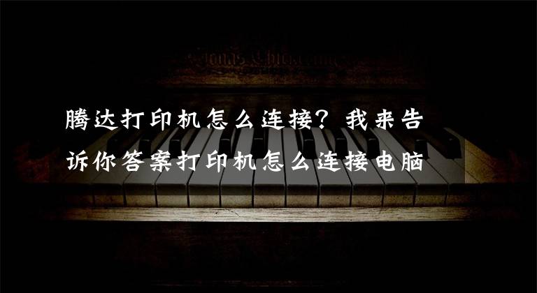 腾达打印机怎么连接？我来告诉你答案打印机怎么连接电脑win10的教程，win10电脑连接打印机