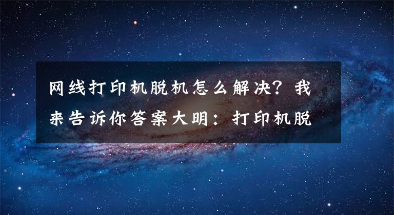 网线打印机脱机怎么解决？我来告诉你答案大明：打印机脱机怎么处理？教你方法，轻松解决
