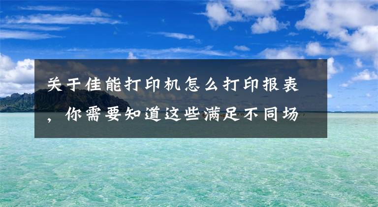 关于佳能打印机怎么打印报表,你需要知道这些满足不同场景下办公,佳能LBP8100n激光打印机为用户带来高效打印