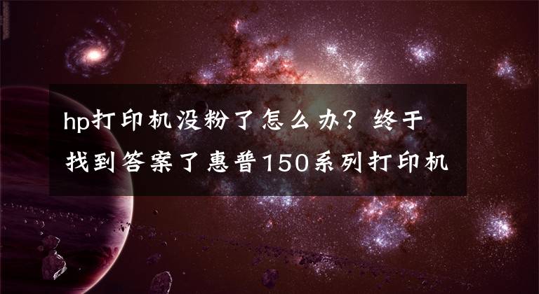 hp打印机没粉了怎么办?终于找到答案了惠普150系列打印机提示墨粉不足时如何继续打印