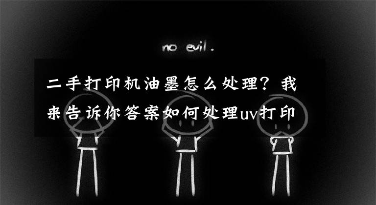 二手打印机油墨怎么处理？我来告诉你答案如何处理uv打印机废墨盒墨管墨瓶