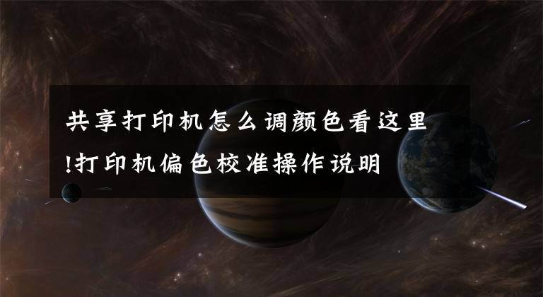 共享打印机怎么调颜色看这里!打印机偏色校准操作说明