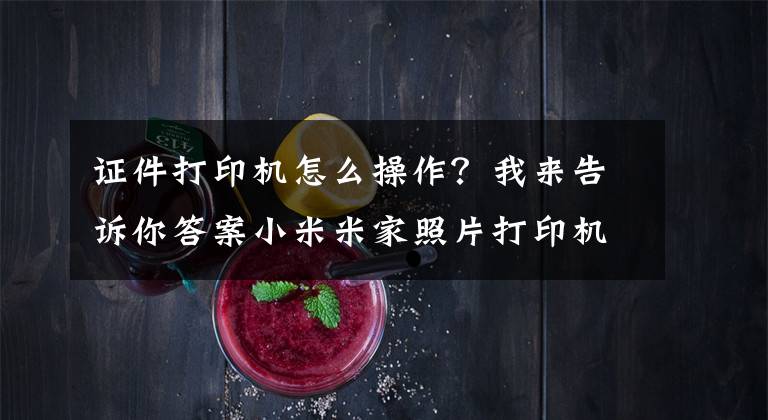 证件打印机怎么操作？我来告诉你答案小米米家照片打印机怎么使用 小米米家照片打印机使用方法分享