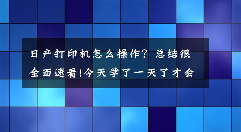 日产打印机怎么操作?总结很全面速看!今天学了一天了才会直接怎么用这个打印机网络连接打印还没搞懂