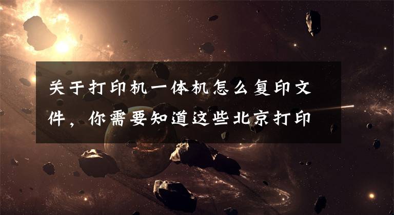 关于打印机一体机怎么复印文件，你需要知道这些北京打印机租赁：使用复印机的七大详细步骤