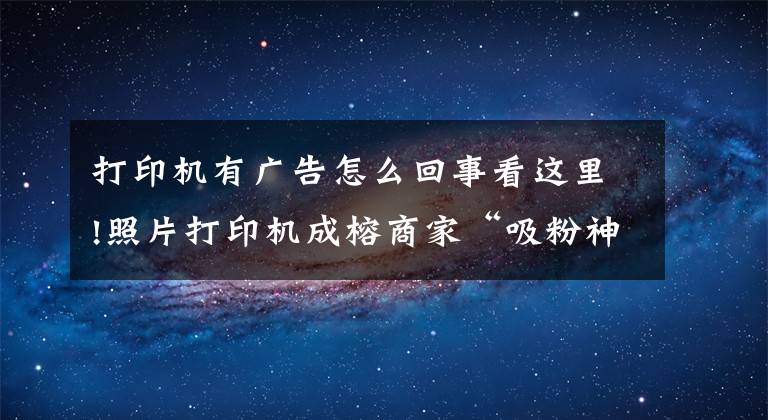 打印机有广告怎么回事看这里!照片打印机成榕商家“吸粉神器” 免费打印实为营销