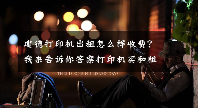 建德打印机出租怎么样收费？我来告诉你答案打印机买和租价格比较